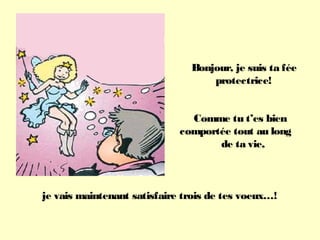 Bonjour, je suis ta fée
protectrice!
Comme tu t’es bien
comportée tout au long
de ta vie,
je vais maintenant satisfaire trois de tes voeux…!
 