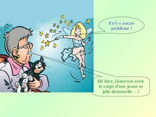 Il n’y a aucun
problème !
Hé bien, j’aimerais avoir
le corps d’une jeune et
jolie demoiselle …!
 