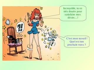 Incroyable, tu es
trés douée pour
satisfaire mes
désirs…!
C’est mon travail !
Quel est ton
prochain voeu ?
 