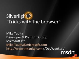 Silverlight 2 "Tricks with the browser" Mike Taulty Developer & Platform Group Microsoft Ltd [email_address]   http://www.mtaulty.com  (/DevWeek.zip) 