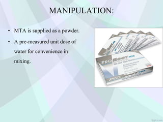 MANIPULATION:
• MTA is supplied as a powder.
• A pre-measured unit dose of
water for convenience in
mixing.
 