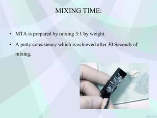 MIXING TIME:
• MTA is prepared by mixing 3:1 by weight.
• A putty consistency which is achieved after 30 Seconds of
mixing.
 