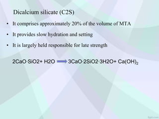 Dicalcium silicate (C2S)
• It comprises approximately 20% of the volume of MTA
• It provides slow hydration and setting
• It is largely held responsible for late strength
2CaO∙SiO2+ H2O 3CaO∙2SiO2∙3H2O+ Ca(OH)2
 
