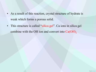 • As a result of this reaction, crystal structure of hydrate is
weak which forms a porous solid.
• This structure is called “silica gel”. Ca ions in silica gel
combine with the OH ion and convert into Ca(OH)2
 