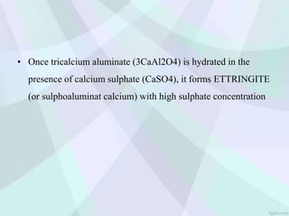 • Once tricalcium aluminate (3CaAl2O4) is hydrated in the
presence of calcium sulphate (CaSO4), it forms ETTRINGITE
(or sulphoaluminat calcium) with high sulphate concentration
 