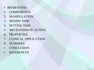• BIODENTINE-
1. COMPOSITION
2. MANIPULATION
3. MIXING TIME
4. SETTING TIME
5. MECHANISM OF ACTION
6. PROPERTIES
7. CLINICAL APPLICATION
8. SUMMERY
• CONCLUSION
• REFERENCES
 