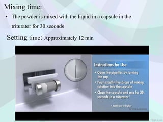 Mixing time:
• The powder is mixed with the liquid in a capsule in the
triturator for 30 seconds
Setting time: Approximately 12 min
 