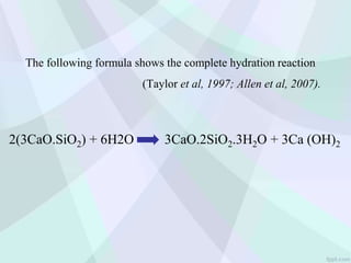 The following formula shows the complete hydration reaction
(Taylor et al, 1997; Allen et al, 2007).
2(3CaO.SiO2) + 6H2O 3CaO.2SiO2.3H2O + 3Ca (OH)2
 
