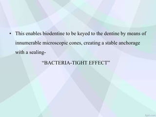 • This enables biodentine to be keyed to the dentine by means of
innumerable microscopic cones, creating a stable anchorage
with a sealing-
“BACTERIA-TIGHT EFFECT”
 