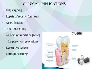 CLINICAL IMPLICATIONS
• Pulp capping
• Repair of root perforations,
• Apexification
• Root-end filling
• As dentine substitute [base]
for posterior restorations
• Resorptive lesions
• Retrograde filling
 