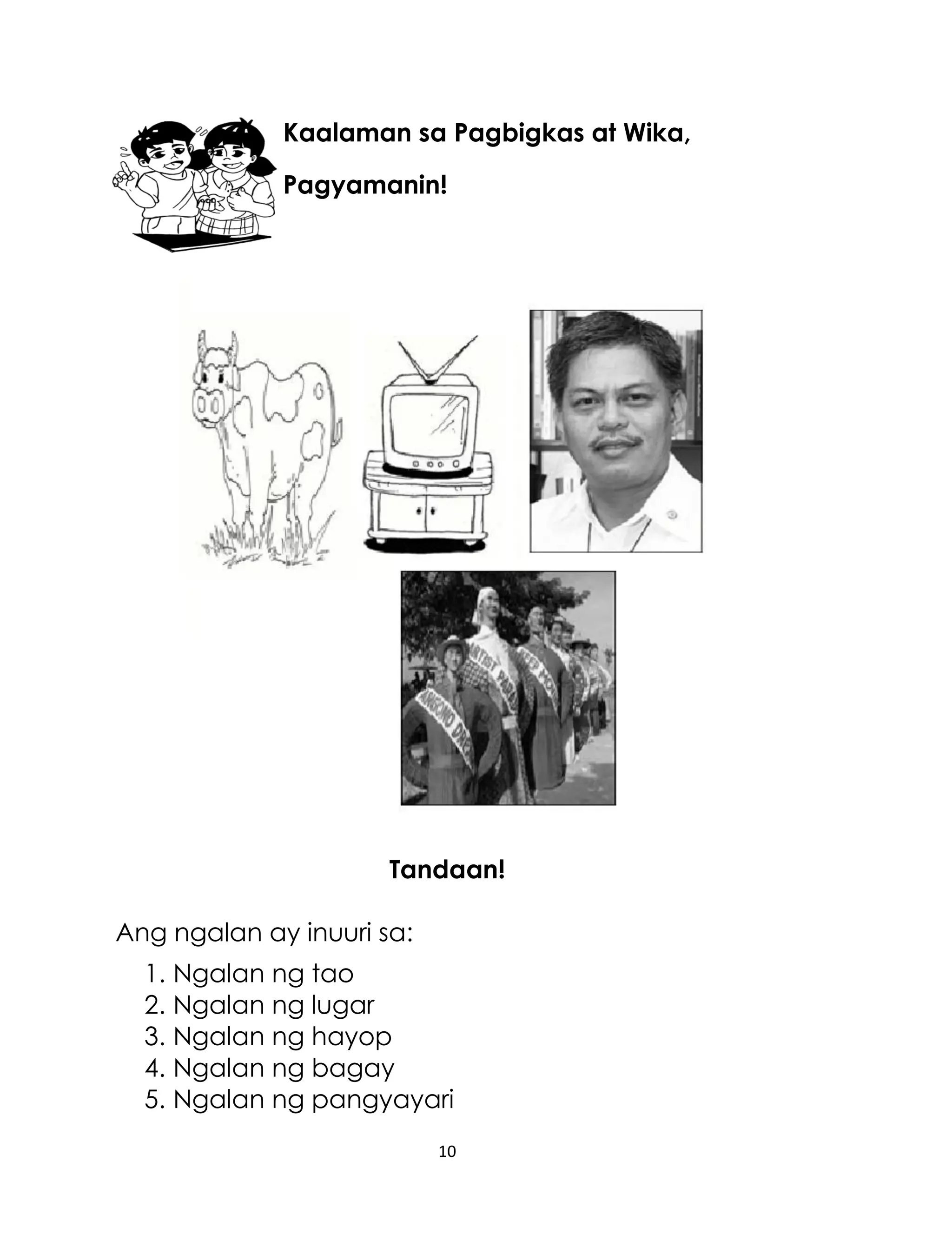 Kaalaman sa Pagbigkas at Wika,
Pagyamanin!

Tandaan!
Ang ngalan ay inuuri sa:
1. Ngalan ng tao
2. Ngalan ng lugar
3. Ngalan ng hayop
4. Ngalan ng bagay
5. Ngalan ng pangyayari
10

 