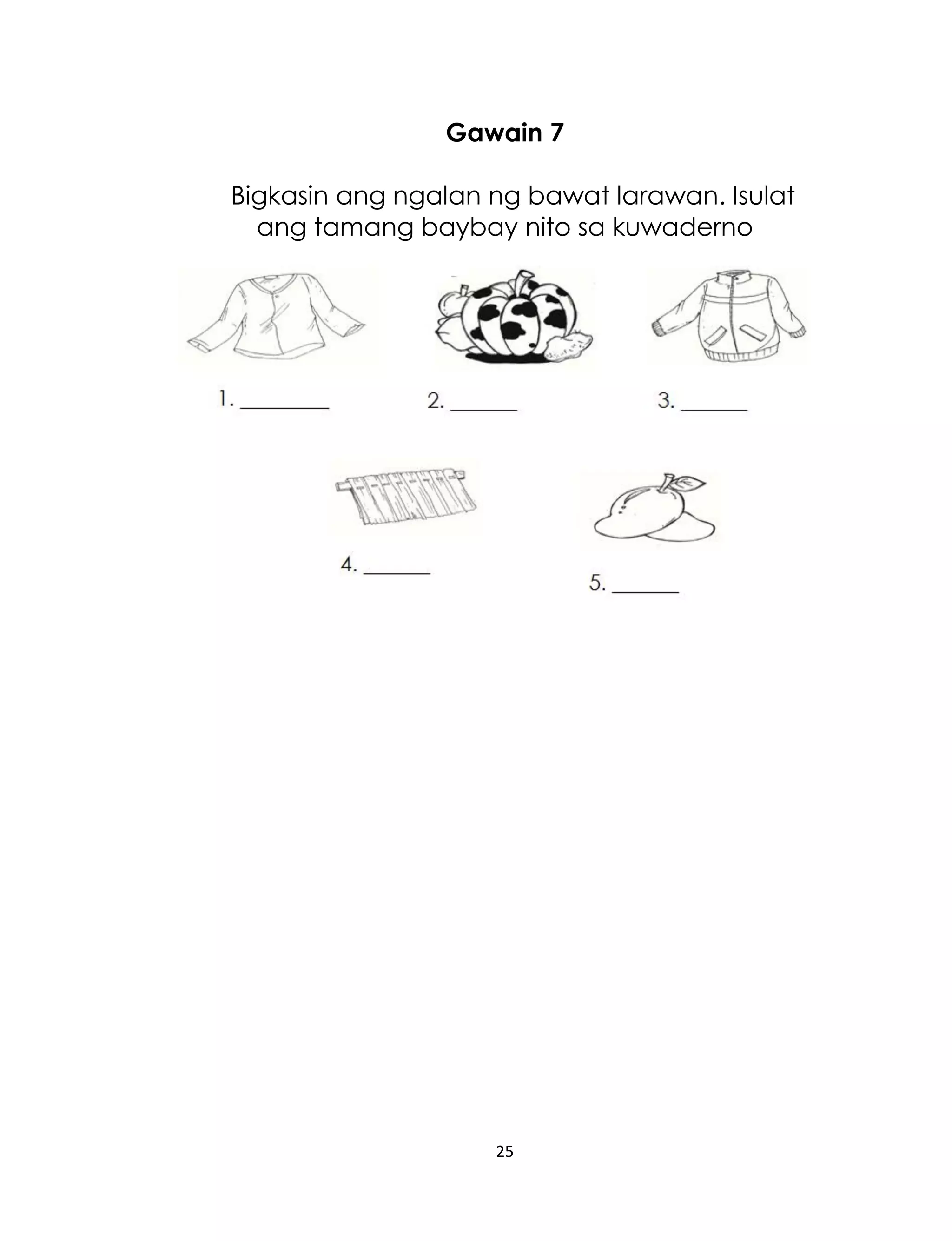 Gawain 7
Bigkasin ang ngalan ng bawat larawan. Isulat
ang tamang baybay nito sa kuwaderno

25

 