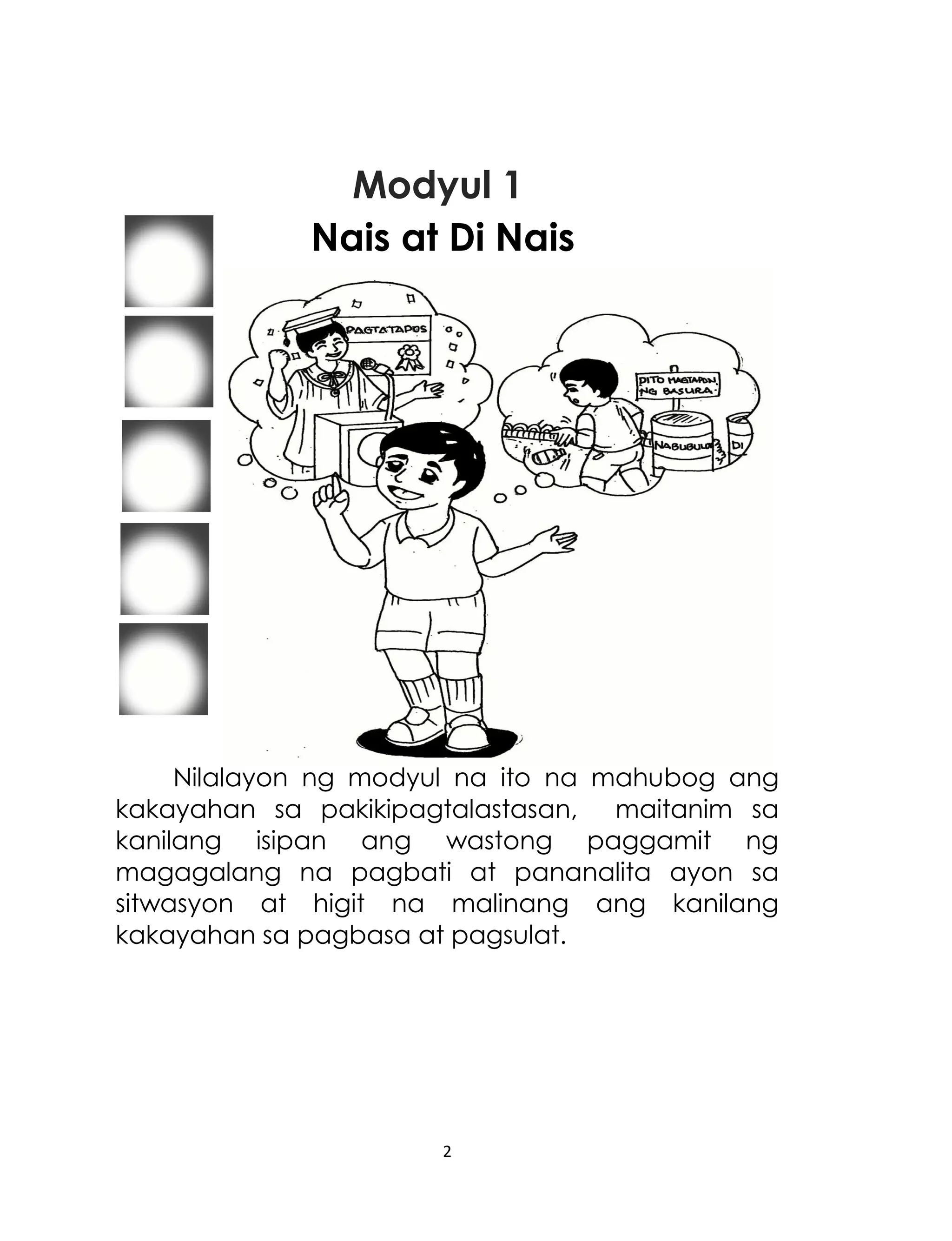 Modyul 1
Nais at Di Nais

Nilalayon ng modyul na ito na mahubog ang
kakayahan sa pakikipagtalastasan, maitanim sa
kanilang isipan ang wastong paggamit ng
magagalang na pagbati at pananalita ayon sa
sitwasyon at higit na malinang ang kanilang
kakayahan sa pagbasa at pagsulat.

2

 