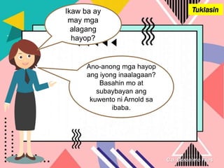 C.a. Geronimo Files
Tuklasin
Ikaw ba ay
may mga
alagang
hayop?
Ano-anong mga hayop
ang iyong inaalagaan?
Basahin mo at
subaybayan ang
kuwento ni Arnold sa
ibaba.
 