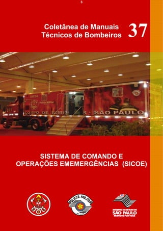 3




       Coletânea de Manuais
      Técnicos de Bombeiros   37




     SISTEMA DE COMANDO E
OPERAÇÕES EMEMERGÊNCIAS (SICOE)
 
