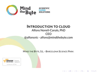 INTRODUCTION TO CLOUD

Alfons Nonell-Canals, PhD
CEO
@alfonsnic - alfons@mindthebyte.com

MIND THE BYTE, S.L. - BARCELONA SCIENCE PARK

 