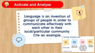 Language is an invention of
groups of people in order to
communicate effectively with
each other in their
local/particular community.
Cite an example.
Activate and Analyze
 