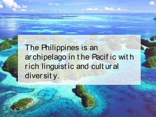 The Philippines is an
archipelago in t he Pacif ic wit h
rich linguist ic and cult ural
diversit y.
 
