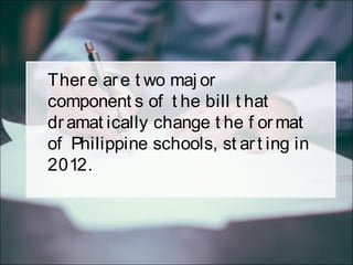 There are t wo maj or
component s of t he bill t hat
dramat ically change t he f ormat
of Philippine schools, st art ing in
2012.
 