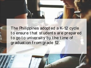 The Philippines adopt ed a K-12 cycle
t o ensure t hat st udent s are prepared
t o go t o universit y by t he t ime of
graduat ion f rom grade 12.
 
