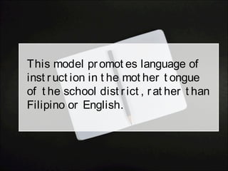 This model promot es language of
inst ruct ion in t he mot her t ongue
of t he school dist rict , rat her t han
Filipino or English.
 