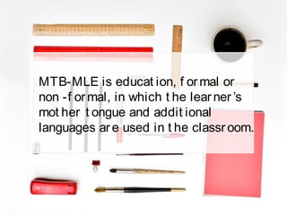 MTB-MLE is educat ion, f ormal or
non -f ormal, in which t he learner’s
mot her t ongue and addit ional
languages are used in t he classroom.
 