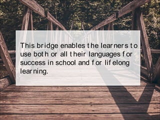 This bridge enables t he learners t o
use bot h or all t heir languages f or
success in school and f or lif elong
learning.
 
