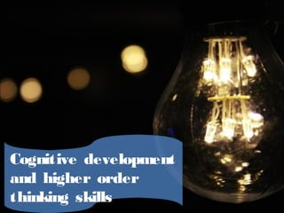 Cognitive development
and higher order
thinking skills
 