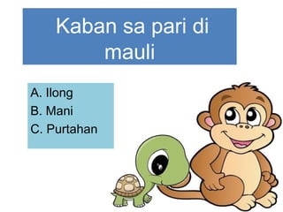  Kaban sa pari di
mauli
A. Ilong
B. Mani
C. Purtahan
 