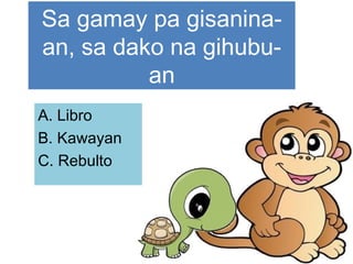 Sa gamay pa gisanina-
an, sa dako na gihubu-
an
A. Libro
B. Kawayan
C. Rebulto
 