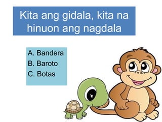 Kita ang gidala, kita na
hinuon ang nagdala
A. Bandera
B. Baroto
C. Botas
 