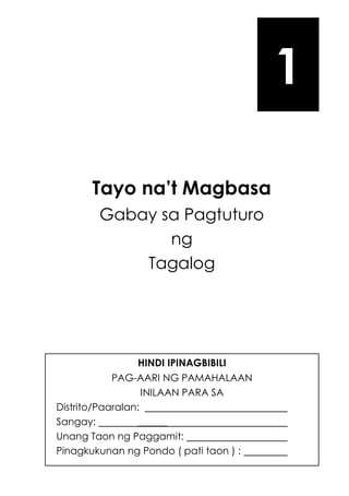 HINDI IPINAGBIBILI
PAG-AARI NG PAMAHALAAN
INILAAN PARA SA
Distrito/Paaralan:
Sangay: ______
Unang Taon ng Paggamit:
Pinagkukunan ng Pondo ( pati taon ) :
Tayo na’t Magbasa
Gabay sa Pagtuturo
ng
Tagalog
1
 