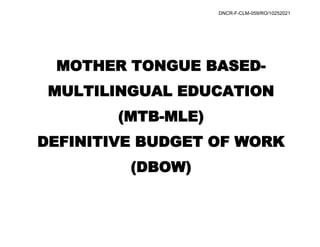 MOTHER TONGUE BASED-
MULTILINGUAL EDUCATION
(MTB-MLE)
DEFINITIVE BUDGET OF WORK
(DBOW)
DNCR-F-CLM-059/RO/10252021
 