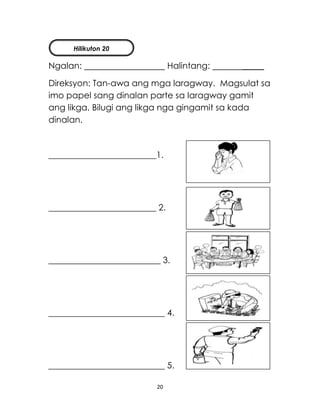 20
Ngalan: Halintang: _____
Direksyon: Tan-awa ang mga laragway. Magsulat sa
imo papel sang dinalan parte sa laragway gamit
ang likga. Bilugi ang likga nga gingamit sa kada
dinalan.
_________________________1.
_________________________ 2.
__________________________ 3.
___________________________ 4.
___________________________ 5.
Hilikuton 20
 