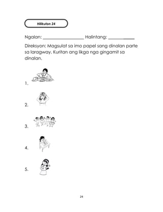 24
Ngalan: Halintang: _____
Direksyon: Magsulat sa imo papel sang dinalan parte
sa laragway. Kuritan ang likga nga gingamit sa
dinalan.
1.
2.
3.
4.
5.
Hilikuton 24
 