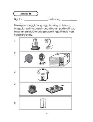38
Ngalan: Halintang: _____
Direksyon: Ianggid ang mga butang sa letrato.
Magsulat sa imo papel sang dinalan parte diri kag
linyahan sa idalum ang gingamit nga tinaga nga
nagalaragway.
1.
2.
3.
4.
5.
Hilikuton 38
 