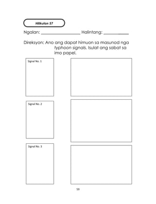 59
Ngalan: Halintang: _____
Direksyon: Ano ang dapat himuon sa masunod nga
typhoon signals. Isulat ang sabat sa
imo papel.
Signal No. 1
Signal No. 2
Signal No. 3
Hilikuton 57
 