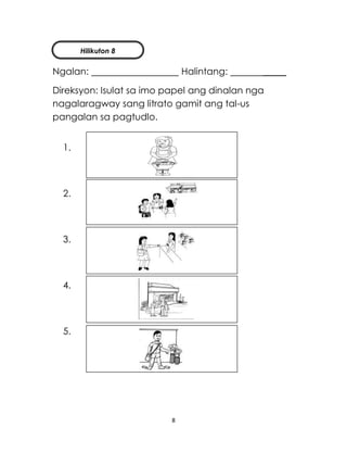 8
Ngalan: Halintang: _____
Direksyon: Isulat sa imo papel ang dinalan nga
nagalaragway sang litrato gamit ang tal-us
pangalan sa pagtudlo.
1.
2.
3.
4.
5.
Hilikuton 8
 