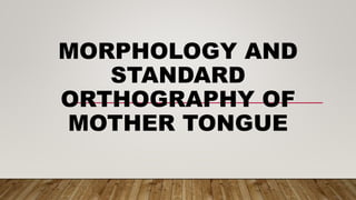 MORPHOLOGY AND
STANDARD
ORTHOGRAPHY OF
MOTHER TONGUE
 