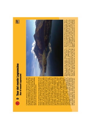 DTourdelmonteLegnoncino
TourofmountLegnoncino
L’itinerariopercorrelaValvarrone,unadelle
piùaspreesuggestivevallichesiaffacciano
sullaspondaorientaledelLario,dominatadal
MonteLegnone(m2.610),lacimapiùeleva-
tadellaprovinciadiLecco.Grazieallapre-
senzadirisorsemetallurgicheèstataabitata
dall’uomoﬁndaitempipiùantichi.
Puntodipartenzaèlastradaasfaltatacheda
DerviosaleinValvarrone(SP67)dovesiin-
contra,perprima,lafrazionederviesediCa-
stello,unbelnucleodicasedominatedalla
torredelCastellodiOrezia(delqualesihanno
notizieapartiredal1039,annoincuisubìun
lunghissimoassedio).Siattraversapoiilpae-
sediVestreno(m587)dovesiimbocca,sulla
sinistra,lastradaperSueglio(m775)edalì
siprocedeperilRifugioBellano.Attraversa-
toSueglio,continuaresustradaasfaltataﬁno
all’incontrodell’indicazioneperilRistorodel
Capriolo(possibilitàdiparcheggio),dopo
averpercorsodiversitornanti.Prenderequin-
dilastradasterrataedinleggerasalitasulla
destra,percirca2km.Siaffrontanooragli
ultimichilometridiasfaltomoltoimpegnativo,
superandogliabitatidiLavadèe(m1.306)e
diBocchetta(m1.362),raggiungendolalo-
calitàRoccoliLorla(m1.451)(possibilitàdi
parcheggioepuntodiristoro).Sullasinistra,
inunboscodilarici,inizial’ultimosterrato
dellanostrasalitache,anchesetecnicamen-
tefacile,presentaalcunitrattidifortepen-
denza.Lavecchiastradamilitareportaﬁno
allaChiesettadiSanSﬁrio(m1.700),dovesi
“abbandona”labiciclettaperraggiungerea
piedilavettadelLegnoncino(m1.714).Da
quisigodeunavistapanoramicaveramente
unica,chespaziasull’orizzontedalLarioalla
ValtellinaeallaValChiavenna,sututtol’arco
alpinoﬁnoalMonteRosaealMonviso.Ripre-
salabicisiripercorrelastessastradaveloce
edivertenteﬁnoallalocalitàdeiRoccoliLor-
la,sicosteggianoilprato(conareapic-nic)
edillaghettoperprendereilsentiero(sono
presentiindicazioni)checonducealRifugio
Bellano(apertosuprenotazione)eaiRoccoli
 