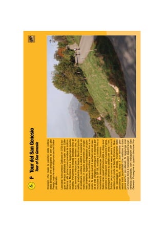 FTourdelSanGenesio
TourofSanGenesio
Itinerariocherisalelependicidellecolline
dellaBrianzacheanticipanolebenpiùalte
Prealpi,machemetteallaprovaancheilbiker
piùallenato.
Lasciatal’autopressoGalbiate(m370)sise-
guelastradaasfaltatachesaleversoColle
Brianza:allaprimacurvaprendereleindica-
zioniperMozzanaﬁnoaraggiungerequesta
località.Percorrerelastradaasfaltatasinoal
suotermineeimboccareilsentieroche,in
salita,siaddentranelbosco.Giuntisulpunto
discollinare,svoltareadestraesuperareun
trattoripido;inseguitopercorrereunsingle-
trekdivertente.Appenaoltrepassatounpon-
ticelloincementosvoltareadestraﬁnoaun
prato.Siseguequindiilsentierosinoalpae-
sediVillaVergano:proseguireindiscesaper
incrociarelaSP58,svoltareasinistraﬁnoa
incontrareladeviazioneperConsonno
Salireversoquest’ultimalocalitàe,dopoaver
ignoratoleindicazioniperlaCascinaFigina,
proseguireancorasuasfaltopercirca1km.
Subitodopounacurvaversodestrainiziail
sentierocheportaalMonteCrocione.Que-
stopassaggiodistrada,inizialmentedalle
pendenzefacili,versoilsuoterminepre-
sentatrattiacciottolatichemettonoadura
provaancheipiùallenati.Siraggiungecosì
unincrociodoveènecessarioseguirelacar-
rarecciaprincipale,conindicazioniperSan
Genesio.Proseguireinquestadirezioneﬁno
 