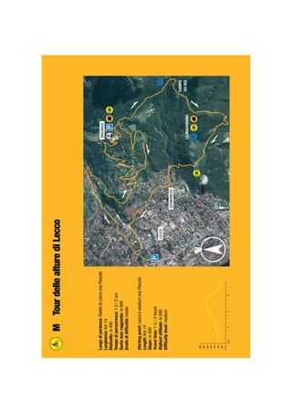 Luogodipartenza:StadiodiLecco(viaPascoli)
Lunghezza:km14
Dislivello:m400
Tempodipercorrenza:1,5/2ore
Quotamaxraggiunta:m690
Gradodidifﬁcoltà:medio
Startingpoint:Lecco’sstadium(viaPascoli)
Length:Km14
Slope:m400
Traveltime:1½/2hours
Highestaltitude:m690
Difﬁcultylevel:medium
MTourdellealturediLecco
m100
61020km
200
300
400
500
600
700
800
LECCO
GERMANEDO
MALNAGO
CAMPO
DEIBOILAMADONNINA
 