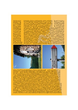 saripidaesufondocementato.Ilpercorso
poiproseguealternandomulattieraefondo
sterrato.Superatialcuniresticonindicazio-
nidell’anticaViadelFerro,latracciainiziaa
salire–sempreall’internodelbosco–con
trattimaitroppoimpegnativi.Riprenderela
discesainprossimitàdiunafonted’acquae
diunacappella(640m),pergiungereinbre-
veall’anticopontediMaggionechesupera,
suunaspettacolareforra,iltorrenteCuccio.
Circaduecentometridopositornasuasfalto
esientranelpaesediCarlazzo.Giuntiauna
granderotondaall’internodelpaese,svoltare
adestraperCorridodove,sempresuasfalto,
consaliscendi,sitornaalpuntodipartenza.
Varianti:èpossibileridurreilchilometraggioe
percorrerelapartesterratadelpercorsoﬁno
alPassoSanLuciodadove,svoltandoasi-
nistraperlacrestadiconﬁneeseguendoi
cippiitalosvizzeri,siraggiungeilcollediSan
Bernardo.Sifaritornosulversanteitaliano
svoltandoasinistrapersentieroﬁnoall’Alpe
Colminoepoisusterratocisiriportasultrac-
ciatodisalita.Perchiinveceintendeallunga-
reiltragittoesistononumerosipercorsiche
portanoinSvizzeraottimamentesegnalati.
Note:l’OratoriodiSanLucio,postoall’omo-
nimopasso,risalealXIVsecolo.Inottimo
statodiconservazione,haapochimetriilri-
fugioSanLucio,possibilepuntodiappoggio.
LaViadelFerroèl’anticaviadovelosfrut-
tamentodelleveneferroseelaconseguente
lavorazionedelmaterialeestrattocostituirono
unodegliaspettipiùrilevantiperl’economia
dellaValleMorobbiaedellaValCavargna.In
ValCavargnavisononotizied’attivitàsiderur-
gicadall’VIIIsecolo.
ThisitinerarywilltakeyoutotheItalian-Swiss
borderandwillgiveyouachancetoexplore
bothValRezzoandValCavargna.Itpasses
throughthebottomofthevalleystoreachAl-
pinesummerpasturesathighaltitudes,with
spectacularviewsoftheAlpsandBergamo
Alps.
WerecommendsettingofffromCorrido(470
m)toavoidtheﬁrstlegoftheitineraryonthe
pavedroadfromPorlezza.Parkyourcarnear
thepostofﬁceorcemetery,andtaketheroad
toValRezzo.FollowthesignstotheGarzi-
rolaAlpinerefuge.Cycleupthepavedroad
–whichhassometoughparts-toValRezzo
anduptothehamletofBuggiolo(925m).
Onceyoureachthebeginningofthetown,
keeprightandtakethreesteephairpinbends
toleavethetownandreachDasio.Thepaved
legoftheitineraryendshere.Turnleftnear
theabandonedGuardiadiFinanza(Finance
Police)barracksandkeepgoingtowards
yourgoal(followthesignstoPassoSanLu-
cioandtheGarzirolaAlpinerefuge).Here,the
pavedroadbed–whichcanbeverysteepat
times–alternateswithshortsectionsofun-
pavedroad.Thisisachallengingitinerary.As
theroadbecomeslesssteep,youwillﬁnd
yourselfnearachapellocatedatanaltitude
of1,330m,whereyoucantakeabreakand
quenchyourthirstatthespring.
Keepgoingonthedirtroad,withitsbrief
pavedsections,untilyoureachacrossing.
Atthispoint,keepleftandfollowthesignsto
theGarzirolaAlpinerefugeonthemaintrail.A
shortroadleadstoapavedhairpinbendon
yourrightwhichwilltakeyoutoPassoSan
LucioandtheOratoriodiSanLucio,nearthe
Italian-Swissborder.Thisistheﬁnaldestina-
 