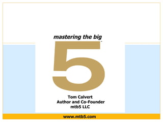 mastering the big 5 mastering   the big   Tom Calvert Author and Co-Founder mtb5 LLC www.mtb5.com  