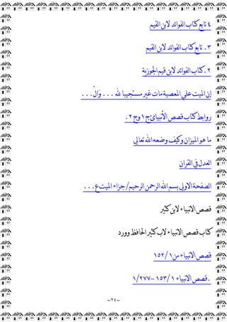 ~
٢٤
~
٤
‫ﻟﻘﻴﻢ‬‫ﺍ‬‫ﻻﺑﻦ‬‫ﺋﺪ‬‫ﺍ‬‫ﻟﻔﻮ‬‫ﺍ‬‫ﻛﺘﺎﺏ‬‫ﺗﺎﺑﻊ‬
٣
.
‫ﻟﻘﻴﻢ‬‫ﺍ‬‫ﻻﺑﻦ‬‫ﺋﺪ‬‫ﺍ‬‫ﻟﻔﻮ‬‫ﺍ‬‫ﻛﺘﺎﺏ‬‫ﺗﺎﺑﻊ‬
٢
.
‫ﻳﺔ‬‫ﺯ‬‫ﺍﳉﻮ‬‫ﻗﻴﻢ‬‫ﻻﺑﻦ‬‫ﺋﺪ‬‫ﺍ‬‫ﻟﻔﻮ‬‫ﺍ‬‫ﻛﺘﺎﺏ‬
‫ﻣﺴﺘﺠﻴﺒﺎ‬‫ﻏﲑ‬‫ﻣﺎﺕ‬‫ﺍﳌﻌﺼﻴﺔ‬‫ﻋﻠﻲ‬‫ﺍﳌﻴﺖ‬‫ﺇﻥ‬
...
ّ‫ﻝ‬‫ﺍ‬
‫ﻭ‬
...
‫ﺝ‬‫ﻧﺒﻴﺎﺉ‬‫ﻷ‬‫ﺍ‬‫ﻗﺼﺺ‬‫ﻛﺘﺎﺏ‬‫ﺭﻭﺍﺑﻂ‬
١
‫ﻭﺝ‬
٢
.
‫ﺗﻌﺎﱄ‬‫ﺍ‬‫ﻭﺿﻌﻪ‬‫ﻭﻛﻴﻒ‬‫ﺍﳌﻴﺰﺍﻥ‬‫ﻫﻮ‬‫ﻣﺎ‬
‫ﻟﻘﺮﺍﻥ‬‫ﺍ‬‫ﰲ‬‫ﻟﻌﺪﻝ‬‫ﺍ‬
‫ﻟﺮﺣﻴﻢ‬‫ﺍ‬‫ﻟﺮﲪﻦ‬‫ﺍ‬‫ﺍ‬‫ﺑﺴﻢ‬‫ﺍﻻﻭﱄ‬‫ﻟﺼﻔﺤﺔ‬‫ﺍ‬
/
‫ﻉ‬‫ﺍﳌﻴﺖ‬‫ﺟﺰﺍﺀ‬
...
‫ﻛﺜﲑ‬‫ﻻﺑﻦ‬‫ﻧﺒﻴﺎﺀ‬‫ﻻ‬‫ﺍ‬‫ﻗﺼﺺ‬
‫ﻭﻭﺭﺩ‬‫ﺍﳊﺎﻓﻆ‬‫ﻛﺜﲑ‬‫ﻻﺏ‬‫ﻧﺒﻴﺎﺀ‬‫ﻻ‬‫ﺍ‬‫ﻗﺼﺺ‬‫ﻛﺘﺎﺏ‬
‫ﻣﻦ‬‫ﻧﺒﻴﺎﺀ‬‫ﻻ‬‫ﺍ‬‫ﻗﺼﺺ‬
١
/
١٥٢
.
‫ﻧﺒﻴﺎﺀ‬‫ﻻ‬‫ﺍ‬‫ﻗﺼﺺ‬
١
/
١٥٣
-
٢٧٧
/
١
 