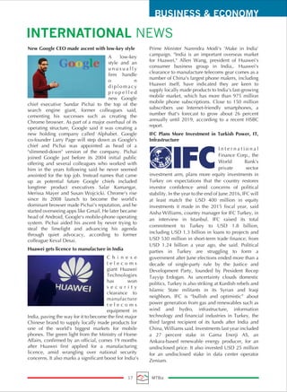 BUSINESS & ECONOMY
INTERNATIONAL NEWS
17 MTBiz
New Google CEO made ascent with low-key style
A low-key
style and an
u n u s u a l l y
firm handle
o n
d i p l o m a c y
p r o p e l l e d
new Google
chief executive Sundar Pichai to the top of the
search engine giant, former colleagues said,
cementing his successes such as creating the
Chrome browser. As part of a major overhaul of its
operating structure, Google said it was creating a
new holding company called Alphabet. Google
co-founder Larry Page will step down as Google's
chief and Pichai was appointed as head of a
"slimmed-down" version of the company. Pichai
joined Google just before its 2004 initial public
offering and several colleagues who worked with
him in the years following said he never seemed
anointed for the top job. Instead names that came
up as potential future Google chiefs included
longtime product executives Salar Kamangar,
Merissa Mayer and Susan Wojcicki. Chrome's rise
since its 2008 launch to become the world's
dominant browser made Pichai's reputation, and he
started overseeing apps like Gmail. He later became
head of Android, Google's mobile-phone operating
system. Pichai aided his ascent by never trying to
steal the limelight and advancing his agenda
through quiet advocacy, according to former
colleague Keval Desai.
Huawei gets licence to manufacture in India
C h i n e s e
t e l e c o m s
giant Huawei
Technologies
has won
s e c u r i t y
clearance to
manufacture
t e l e c o m s
equipment in
India, paving the way for it to become the first major
Chinese brand to supply locally made products for
one of the world's biggest markets for mobile
phones. The green light from the Ministry of Home
Affairs, confirmed by an official, comes 19 months
after Huawei first applied for a manufacturing
licence, amid wrangling over national security
concerns. It also marks a significant boost for India's
Prime Minister Narendra Modi's 'Make in India'
campaign. "India is an important overseas market
for Huawei," Allen Wang, president of Huawei's
consumer business group in India,. Huawei's
clearance to manufacture telecoms gear comes as a
number of China's largest phone makers, including
Huawei itself, have indicated they are keen to
supply locally made products to India's fast-growing
mobile market, which has more than 975 million
mobile phone subscriptions. Close to 150 million
subscribers use Internet-friendly smartphones, a
number that's forecast to grow about 26 percent
annually until 2019, according to a recent HSBC
report.
IFC Plans More Investment in Turkish Power, IT,
Infrastructure
I n t e r n a t i o n a l
Finance Corp., the
World Bank’s
private sector
investment arm, plans more equity investments in
Turkey on expectations that the country restores
investor confidence amid concerns of political
stability. In the year to the end of June 2016, IFC will
at least match the USD 400 million in equity
investments it made in the 2015 fiscal year, said
Aisha Williams, country manager for IFC Turkey, in
an interview in Istanbul. IFC raised its total
commitment to Turkey to USD 1.8 billion,
including USD 1.3 billion in loans to projects and
USD 530 million in short-term trade finance, from
USD 1.24 billion a year ago, she said. Political
parties in Turkey are struggling to form a
government after June elections ended more than a
decade of single-party rule by the Justice and
Development Party, founded by President Recep
Tayyip Erdogan. As uncertainty clouds domestic
politics, Turkey is also striking at Kurdish rebels and
Islamic State militants in its Syrian and Iraqi
neighbors. IFC is “bullish and optimistic” about
power generation from gas and renewables such as
wind and hydro, infrastructure, information
technology and financial industries in Turkey, the
third largest recipient of its funds after India and
China, Williams said. Investments last year included
a 27 percent stake in Gama Enerji AS, an
Ankara-based renewable energy producer, for an
undisclosed price. It also invested USD 25 million
for an undisclosed stake in data center operator
Zenium.
 