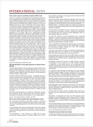 MTBiz8
INTERNATIONAL NEWS
China, India consumer spending to triple by 2020: study
Consumer spending in emerging market powerhouses China and
India is expected to triple by 2020 to a combined USD10 trillion a
year, potentially helping to boost economic growth and corporate
proﬁts in the developed world, researchers said on Tuesday. The
study by Boston Consulting Group (BCG) is based on a survey of
24,000 consumers as well as interviews with business leaders.
The business strategy consultancy predicts consumers in China
and India will spend a combined total of USD64 trillion on goods
and services in the decade leading up to 2020. Annual spending
on consumer goods will be three times the level spent in 2010,
according to “The USD10 Trillion Prize: Captivating the Newly
Aﬄuent in China and India”. “We are at a turning point in history
where relative wealth will shift from the West to China and India,
but absolute wealth, including in the West, should increase,” said
Michael J. Silverstein, a senior partner at BCG and the book’s co-
author.SomeoftheenthusiasmforIndia,Chinaandotheremerging
markets has dimmed in recent months due to slowing economic
growth, weak progress with structural reforms and political risks.
Emerging equities have also not performed as well in recent
years as their developed peers. But the book’s authors played
down these worries, saying India and China were experiencing
the inevitable volatility in emerging economies. The middle class
in the two countries is expected to reach 1 billion by 2020, BCG
said, noting that in India, the proportion of middle-class people is
expected to grow to 45 percent in 2020 from 28 percent in 2010.
BCG said Western companies need to win over the growing middle
class of the two countries via long-term strategies adapted to the
future spending habits of these new consumers. It named Kraft,
Yum! Brands, PepsiCo, Gucci, LVMH, BMW, and Pernod Ricard
as companies that have deployed successful strategies in these
countries.
Source: The Daily Star, October 03, 2012
WB, IDB sign MoU to encourage expansion of Islamic ﬁnance
globally
The World Bank (WB) and Islamic Development Bank (IDB) Sunday
signed a Memorandum of Understanding (MoU) to set out a
framework for collaboration between the two parties and lend
support to global, regional and country eﬀorts in the development
of Islamic Finance, reports UNB.
The MoU adopts the following principals - knowledge sharing to
identify and disseminate sound practices in the Islamic ﬁnancial
services industry, cross fertilization of ideas that would foster
the development of Islamic ﬁnance that is critical for growth,
eﬃciency and ﬁnancial inclusion, encourage research and promote
awareness of appropriate risk management framework for Islamic
ﬁnancial institutions in particular and the Islamic ﬁnance industry
in general; and capacity building in the Islamic ﬁnancial services
industry with a view to fostering ﬁnancial stability and promoting
increased access to Islamic ﬁnancial services in markets around
the world.
World Bank Managing Director Dr Mahmoud Mohieldin stressed
the importance of the memorandum for increased capacity-
building and knowledge-sharing between the two organizations.
Source: The Financial Express, October 15, 2012
IMF to share USD1.1b gold proﬁts with Bangladesh, others
The International Monetary Fund (IMF) is going to distribute
over one billion dollar, it proﬁted from gold sales, to low-income
countries including Bangladesh to help them withstand the global
recession.
It will distribute SDR (special drawing rights) 700 million (about
USUSD1.1 billion) in reserves to its members in order to boost its
concessional lending capacity for low-income countries during the
global crisis.
The distribution is a key element of a 2009 plan to boost
concessional lending capacity to USUSD17 billion over the ﬁve
years to 2014, according to a message received in Dhaka from IMF
on Saturday, reports UNB.
ThedecisionauthorizingthedistributionwastakenbytheExecutive
Board in February 2012, to become eﬀective only after IMF
members have provided satisfactory assurances that new amounts
equivalent to at least 90 percent of the amount distributed -- i.e.
SDR 630 million -- would be transferred or otherwise provided to
the IMF’s concessional lending vehicle, the Poverty Reduction and
Growth Trust (PRGT).
The 90 percent threshold has been reached with assurances
received from the member countries, meaning the distribution
can now take place. The countries include Bangladesh, India, Sri
Lanka, Algeria, Pakistan and Guinea.
The IMF will continue to seek contributions from remaining
members in order to maximize concessional lending capacity. In
addition, as agreed on September 28, the Fund is starting a process
for seeking assurances on a separate distribution of the remaining
gold sales windfall proﬁts of USUSD2.7 billion.
“This is a wonderful achievement that demonstrates our members’
determination to ensure the IMF has the wherewithal to support
its low-income members through this crisis,” IMF managing
director Christine Lagarde stated.
“For many countries this process has involved complex legal or
legislative steps, and it is a tribute to our membership that we
have arrived at the required level in just a few months.”
Because gold sales proﬁts are part of the IMF’s general resources
available for the beneﬁt of the entire membership, they cannot be
placed directly in the PRGT, which is available only to low-income
member countries.
Accordingly, using these resources for PRGT ﬁnancing required
a distribution of the resources to all IMF member countries
in proportion to their quota shares, on the expectation that
members would direct the Fund to transfer these resources (or
would provide broadly equivalent amounts) to the PRGT as subsidy
contributions.
The resources raised through the operation will count towards
the 2009 package’s target of raising an additional SDR 1.5 billion
(USUSD2.3 billion) in PRGT subsidies. The balance is being raised
from other sources, including additional bilateral contributions
which the IMF continues to seek from member countries.
TheIMFsold403.3metrictonsofgoldin2009-10aspartofaplanto
ensure the long-term ﬁnancing of the IMF’s day-to-day operations
through the creation of an endowment using anticipated gold
sales proﬁts of some SDR 4.4 billion (USUSD6.8 billion).
High world gold prices during the sales period, over and above
the USUSD850 an ounce envisaged when the sales were originally
planned, generated “windfall” proﬁts of some SDR 2.45 billion
(about USUSD3.8 billion).
The ﬁrst SDR 700 million of those windfall proﬁts will now be
distributed to the membership in proportion to their IMF quota
shares.
Meanwhile, on September 28, 2012, the IMF Executive Board
approved a second distribution of the remaining SDR 1.75 billion
(USUSD2.7 billion) in windfall gold sales proﬁts in a similar strategy
to raise resources to make the PRGT concessional lending capacity
sustainable.
Thatseconddistributionisalsoconditionalonreceivingsatisfactory
assurances from members that new amounts equivalent to at least
90 percent of the amount distributed -- i.e. SDR 1.575 billion -- will
be transferred or otherwise provided to the PRGT.
Source: The New Nation, October 14, 2012
The global economy, Slower and slower
The International Monetary Fund’s new World Economic Outlook is
out this week, and the latest global growth projections are dismal,
 