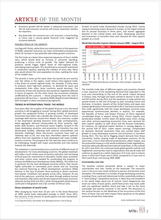 MTBiz 3
Economic growth will be slower in advanced economies, but
the US and Eurozone countries will remain important markets
for exporters.
Key downside risk scenarios are a US recession, a hard landing
in China and a second global ﬁnancial crisis triggered by
Eurozone defaults.
POSSIBLE PERILS OF THE GROWTH
LouPagnutti3
thinks,whilethereareclearlywinnersintheexpansion
of RGMs, potential outcomes can have unintended consequences,
which he narrates in two potential alternative growth scenarios.
The ﬁrst looks at a faster-than-expected expansion of Asia’s middle
class, which would drive an increase in consumer spending,
producing a virtual circle of growth. The higher demand for
products would trigger higher levels of inter-regional trade,
stimulating export growth. This would lead to increased investment
in productive capacity, sparking the creation of more jobs. More
jobs would attract the rural population to cities, swelling the ranks
of the middle class.
The second, a move up the value chain too quickly by one country
over the others in the region, could reduce intra-regional trade,
a key driver of overall regional trade. For example, if China were
to produce more high-tech products, its demand for parts and
components from other Asian countries would decrease. The
economies of East and Southeast Asia would be negatively aﬀected
in terms of exports. On the other hand, the economies relatively
unaﬀected by this scenario — those prospering from the void in
production left by China — would be RGMs (Rapid Growth Markets)
with strengths in other manufacturing segments.
TRENDS IN INTERNATIONAL TRADE: THE WORLD
Four years after the eruption of the global ﬁnancial crisis, the world
economy is still struggling to recover. During 2012, global economic
growth has weakened further. A growing number of developed
economies have fallen into a double-dip recession. Those in severe
sovereign debt distress moved even deeper into recession, caught
in the downward spiraling dynamics from high unemployment,
weak aggregate demand compounded by ﬁscal austerity, high
public debt burdens, and ﬁnancial sector fragility. Growth in the
major developing countries and economies in transition has also
decelerated notably, reﬂecting both external vulnerabilities and
domestic challenges. Most low-income countries have held up
relatively well so far, but now face intensiﬁed adverse spillover
eﬀects from the slowdown in both developed and major middle-
income countries. The prospects for the next two years continue to
be challenging, fraught with major uncertainties and risks slanted
towards the downside.
The slowdown is synchronized across countries of diﬀerent levels of
development. For many developing countries, the global slowdown
will imply a much slower pace of poverty reduction and narrowing
of ﬁscal space for investments in education, health, basic sanitation
and other critical areas needed for accelerating the progress to
achieve the Millennium Development Goals (MDGs). This holds true
in particular for the least developed countries (LDCs); they remain
highly vulnerable to commodity price shocks and are receiving
less external ﬁnancing as oﬃcial development assistance (ODA)
declines in the face of greater ﬁscal austerity in donor countries
(see below). Conditions vary greatly across LDCs, however. At one
end of the spectrum, countries that went through political turmoil
and transition, (like Sudan and Yemen) experienced major economic
adversity during 2010 and 2011; while strong growth performances
continued in Bangladesh and a fair number of African LDCs.
Sharp slowdown of world trade
After plunging by more than 10 per cent in the Great Recession
of 2009, world trade rebounded strongly in 2010. Since 2011,
the recovery of the volume of world exports has lost momentum.
3 Lou Pagnutti (2012), Asia-Paciﬁc Area Managing Partner, Ernst & Young
Growth of world trade decelerated sharply during 2012, mainly
owing to declining import demand in Europe, as the region entered
into its second recession in three years, and anemic aggregate
demand in the United States and Japan. Developing countries
and economies in transition have seen demand for their exports
weaken as a result.
The monthly trade data of diﬀerent regions and countries showed
a clear sequence of the weakening demand that originated in the
euro area transmitting to the rest of the world. Import demand
in Greece, Italy, Portugal and Spain started to decline in late 2011
and fell further during 2012, but the weakness in trade activity has
spread further to the rest of Europe as well, including France and
Germany. In tandem, imports of the United States and Japan also
slowed signiﬁcantly in the second half of 2012. East Asian economies
that trade signiﬁcantly with the major developed countries have
experienced commensurate declines in exports. For example,
the Republic of Korea, and Taiwan Province of China registered
considerable drops in exports during 2012. China’s exports also
decelerated notably. Further down the global value chain, energy
and other primary-exporting economies have seen demand for
their exports weaken as well. Brazil and the Russian Federation,
for instance, all registered export declines in varying degrees in
the second half of 2012. Lower export earnings, compounded
by domestic demand constraints have also pushed down GDP
growth in many developing countries and economies in transition
during 2012. This has led to ﬂagging import demand from these
economies, further slowing trade of developed countries. At the
same time, a rise in international protectionism, albeit modest, and
the protracted impasse in the world multilateral trade negotiations,
have also adversely aﬀected international trade ﬂows. In the outlook
for 2013 and 2014, the continued weak global growth outlook and
heightened uncertainties lead to expectations that world trade will
continue to expand at a rather tepid pace of 4.3 per cent in volume
terms in 2013 and 4.9 per cent in 2014, compared to 3.3 per cent in
2012 and 6.8 per cent during 2005-2008.
Uncertainties and risks
The baseline outlook presented above is subject to major
uncertainties and risks, mostly on the downside. The economic
crisis in the euro area could continue to worsen and become more
disruptive. The slowdown in a number of large developing countries,
including China, could well deteriorate further, potentially ending in
a “hard landing”. Geopolitical tensions in West Asia and elsewhere
in the world might spiral out of control. Given dangerously low
stock-use ratios of basic grains, world food prices may easily spike
with any signiﬁcant weather shock and take a toll on the more
vulnerable and poorest countries in the world. The discussion in
this section focuses on the likelihood of the occurrence of the ﬁrst
three of these risks and what impact there would be on the global
economy should they materialize.
to be continued to next issue
ARTICLE OF THE MONTH
Source: CPB Netherlands Bureau of Economic Policy Analysis rebased by
UN/DESA
World Merchandise Exports Volume January 2006 – August 2012
Index January 2006 = 100
Emerging economies
World
Developed economies
Jan-2006
Jul-2006
Jan-2007
Jul-2007
Jan-2008
Jul-2008
Jan-2009
Jul-2009
Jan-2010
Jul-2010
Jan-2011
Jul-2011
Jan-2012
Jul-2012
160
150
140
130
120
110
100
90
80
 