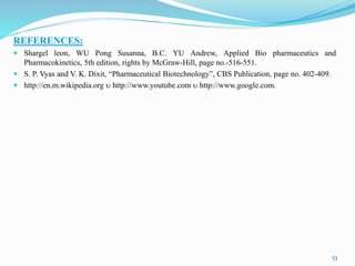 REFERENCES:
 Shargel leon, WU Pong Susanna, B.C. YU Andrew, Applied Bio pharmaceutics and
Pharmacokinetics, 5th edition, rights by McGraw-Hill, page no.-516-551.
 S. P. Vyas and V. K. Dixit, “Pharmaceutical Biotechnology”, CBS Publication, page no. 402-409.
 http://en.m.wikipedia.org  http://www.youtube.com  http://www.google.com.
53
 