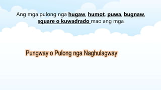 Ang mga pulong nga hugaw, humot, puwa, bugnaw,
square o kuwadrado mao ang mga
Pungway o Pulong nga Naghulagway
 